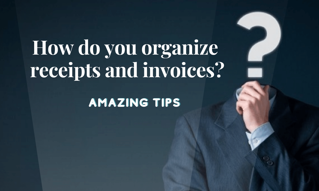 How do you organize receipts and invoices? 6 Amazing Tips